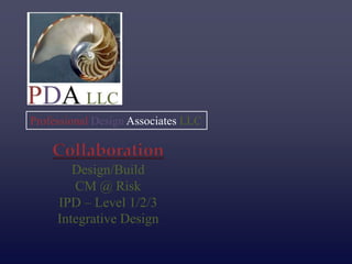 Professional Design Associates LLC

    Collaboration
        Design/Build
        CM @ Risk
     IPD – Level 1/2/3
     Integrative Design
 