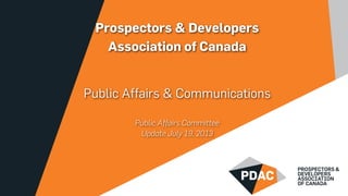 Prospectors & Developers
Association of Canada
Public Affairs & Communications
Public Affairs Committee
Update July 19, 2013
1
 