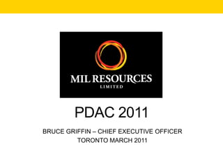 PDAC 2011
BRUCE GRIFFIN – CHIEF EXECUTIVE OFFICER
         TORONTO MARCH 2011
 