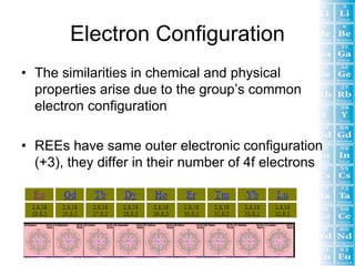 Electron Configuration
• The similarities in chemical and physical
  properties arise due to the group’s common
  electron configuration

• REEs have same outer electronic configuration
  (+3), they differ in their number of 4f electrons
 