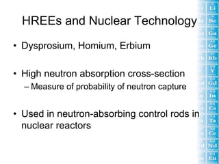 HREEs and Nuclear Technology
• Dysprosium, Homium, Erbium

• High neutron absorption cross-section
  – Measure of probability of neutron capture


• Used in neutron-absorbing control rods in
  nuclear reactors
 
