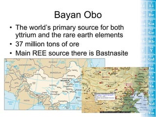 Bayan Obo
• The world’s primary source for both
  yttrium and the rare earth elements
• 37 million tons of ore
• Main REE source there is Bastnasite
 