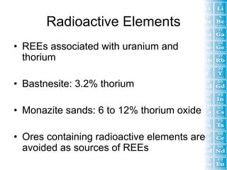 Radioactive Elements
• REEs associated with uranium and
  thorium

• Bastnesite: 3.2% thorium

• Monazite sands: 6 to 12% thorium oxide

• Ores containing radioactive elements are
  avoided as sources of REEs
 