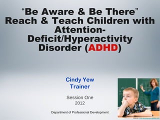 “Be Aware & Be There”
Reach & Teach Children with
         Attention-
    Deficit/Hyperactivity
      Disorder (ADHD)


                 Cindy Yew
                  Trainer
                  Session One
                       2012

        Department of Professional Development
                                                 Source: child-development-guide.com
 