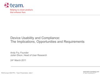 Device Usability and Compliance: The Implications, Opportunities and Requirements Andy Fry, Founder  Julian Dixon, Head of User Research 24 th  March 2011 www.team-consulting.com © Team Consulting 2011 PDA Europe IGM PFS – Team Presentation, slide    