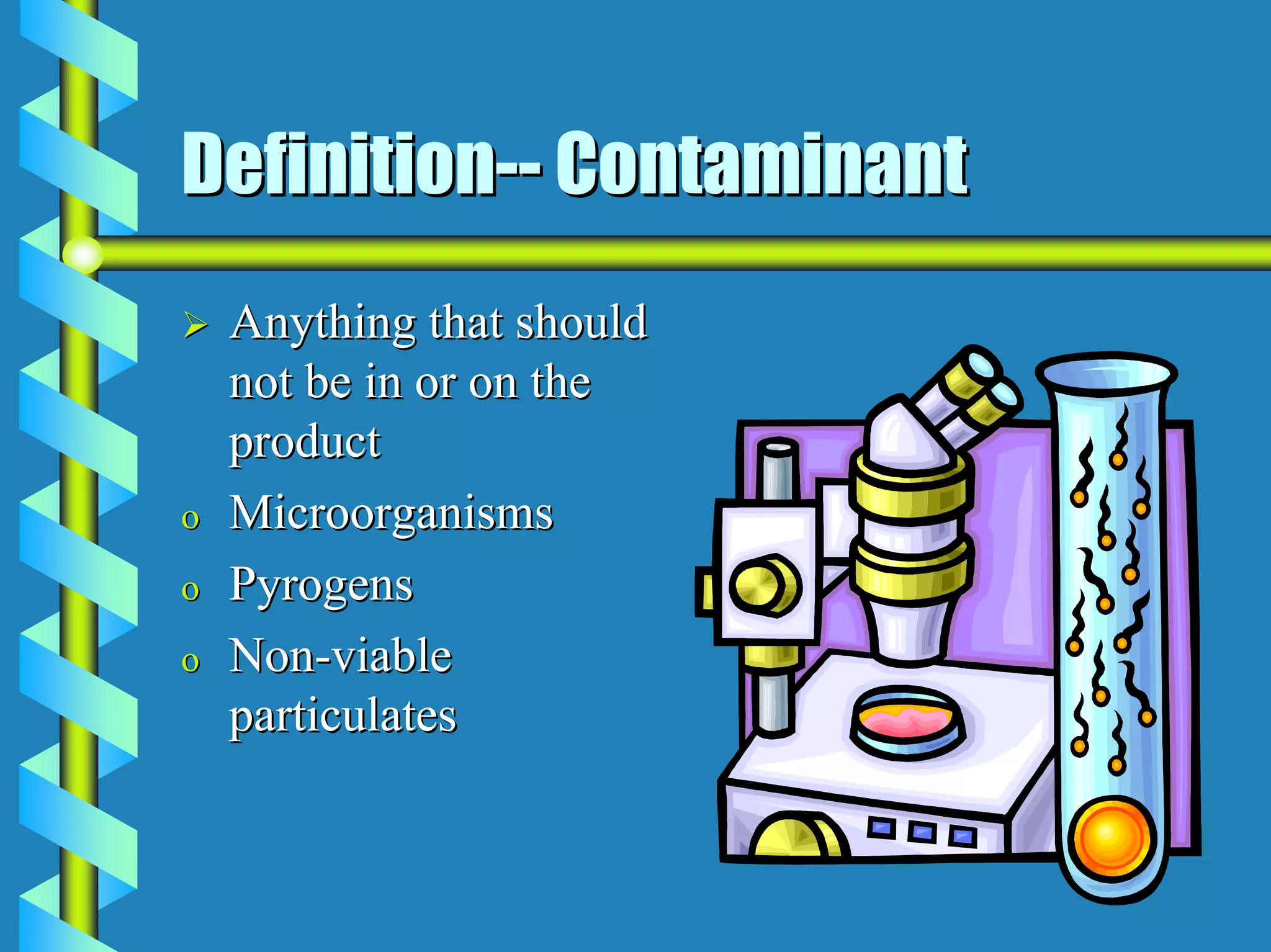 Definition-- Contaminant
    Anything that should
    not be in or on the
    product
o   Microorganisms
o   Pyrogens
o   Non-viable
    particulates
 