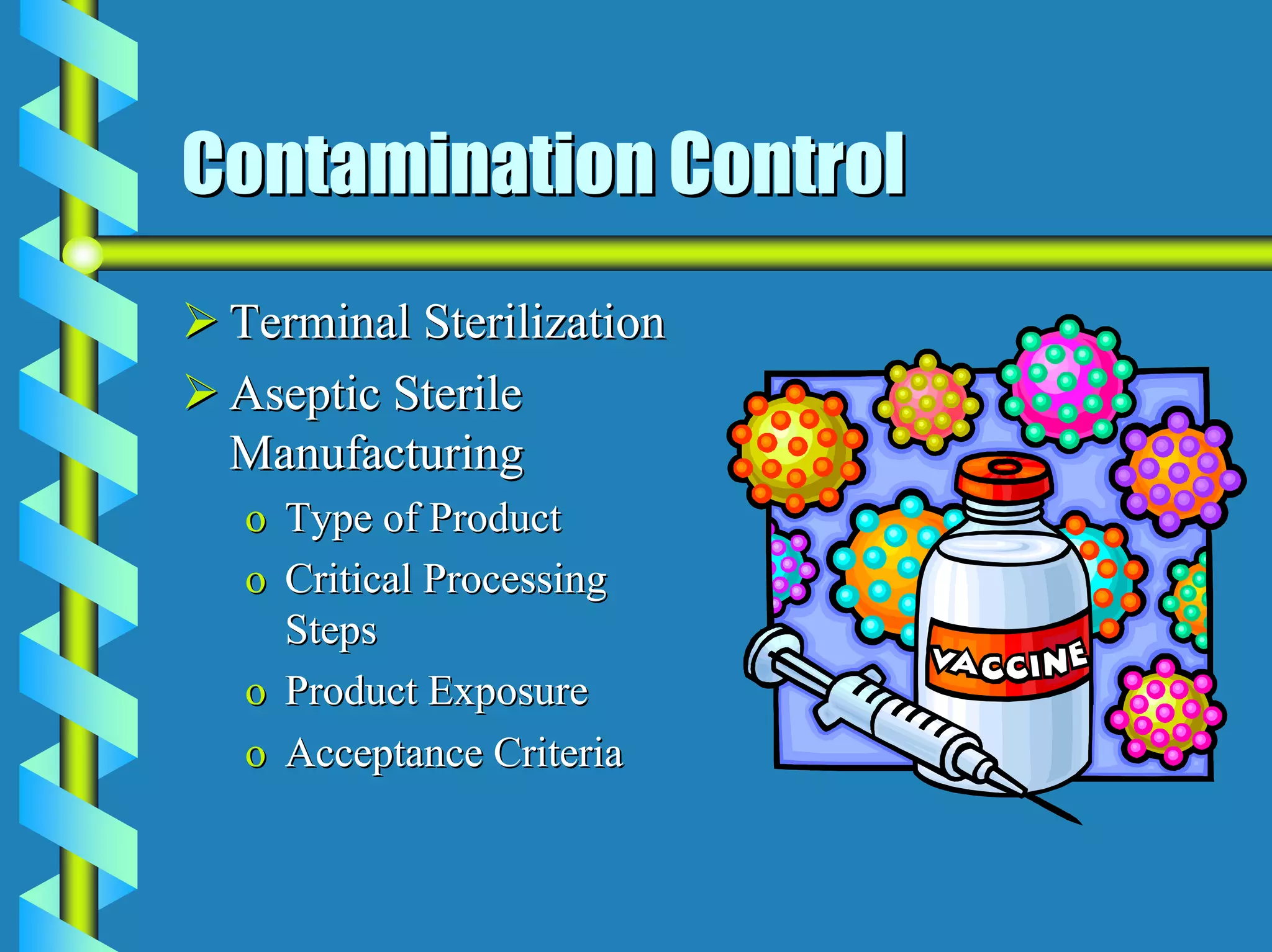 Contamination Control
 Terminal Sterilization
 Aseptic Sterile
 Manufacturing
 o Type of Product
 o Critical Processing
   Steps
 o Product Exposure
 o Acceptance Criteria
 