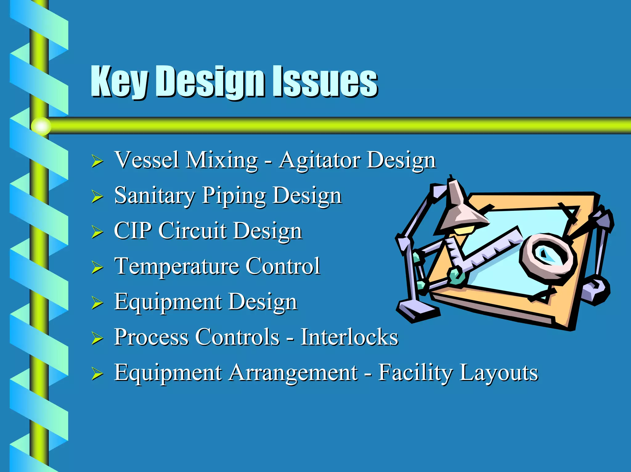 Key Design Issues
 Vessel Mixing - Agitator Design
 Sanitary Piping Design
 CIP Circuit Design
 Temperature Control
 Equipment Design
 Process Controls - Interlocks
 Equipment Arrangement - Facility Layouts
 