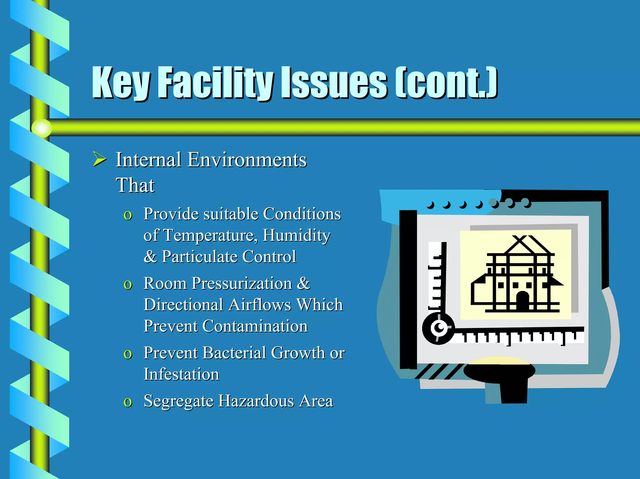 Key Facility Issues (cont.)
 Internal Environments
 That
  o Provide suitable Conditions
    of Temperature, Humidity
    & Particulate Control
  o Room Pressurization &
    Directional Airflows Which
    Prevent Contamination
  o Prevent Bacterial Growth or
    Infestation
  o Segregate Hazardous Area
 