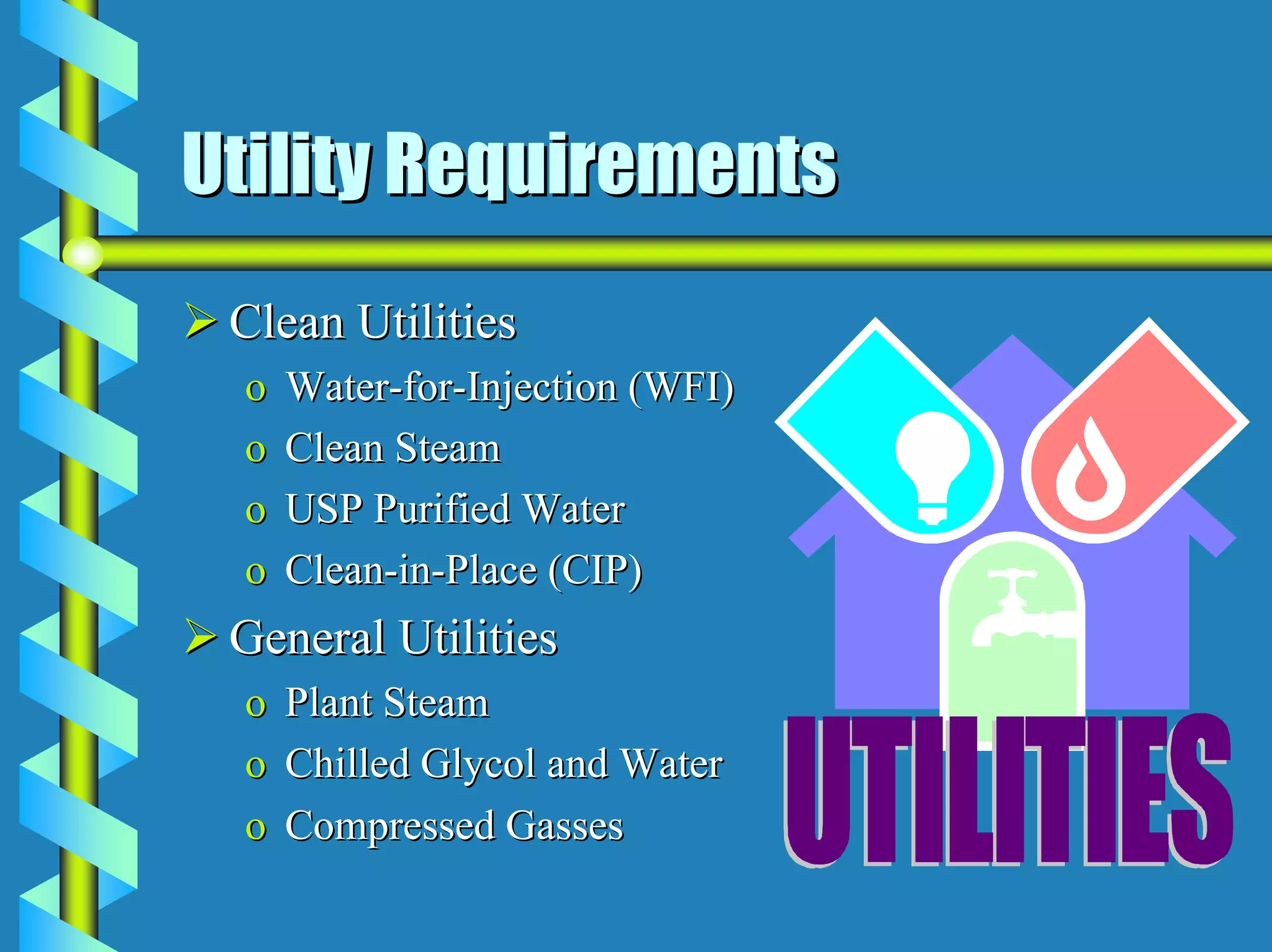 Utility Requirements
 Clean Utilities
 o   Water-for-Injection (WFI)
 o   Clean Steam
 o   USP Purified Water
 o   Clean-in-Place (CIP)
 General Utilities
 o Plant Steam
 o Chilled Glycol and Water
 o Compressed Gasses
 