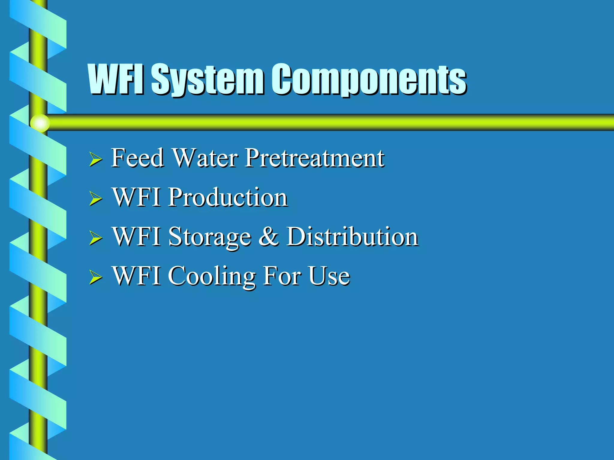 WFI System Components
 Feed Water Pretreatment
 WFI Production
 WFI Storage & Distribution
 WFI Cooling For Use
 