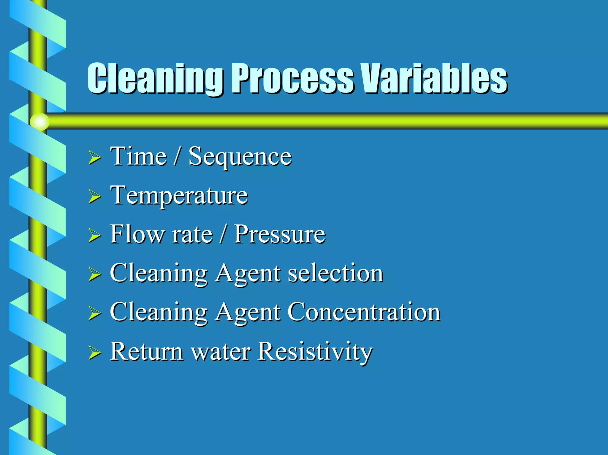 Cleaning Process Variables
 Time / Sequence
 Temperature
 Flow rate / Pressure
 Cleaning Agent selection
 Cleaning Agent Concentration
 Return water Resistivity
 