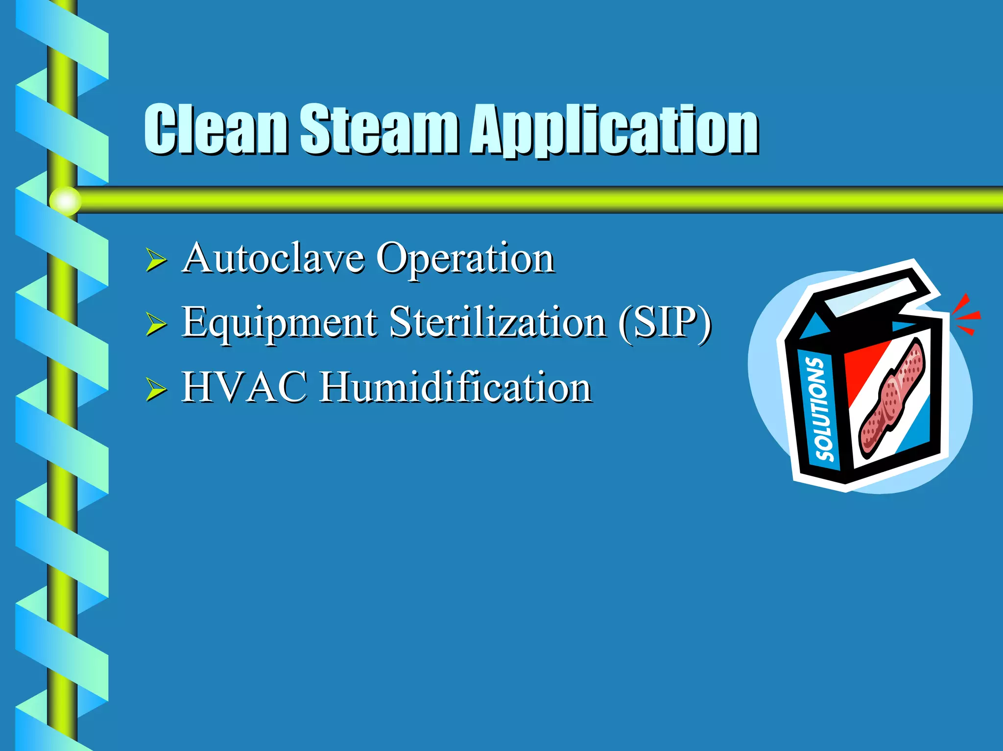 Clean Steam Application
 Autoclave Operation
 Equipment Sterilization (SIP)
 HVAC Humidification
 