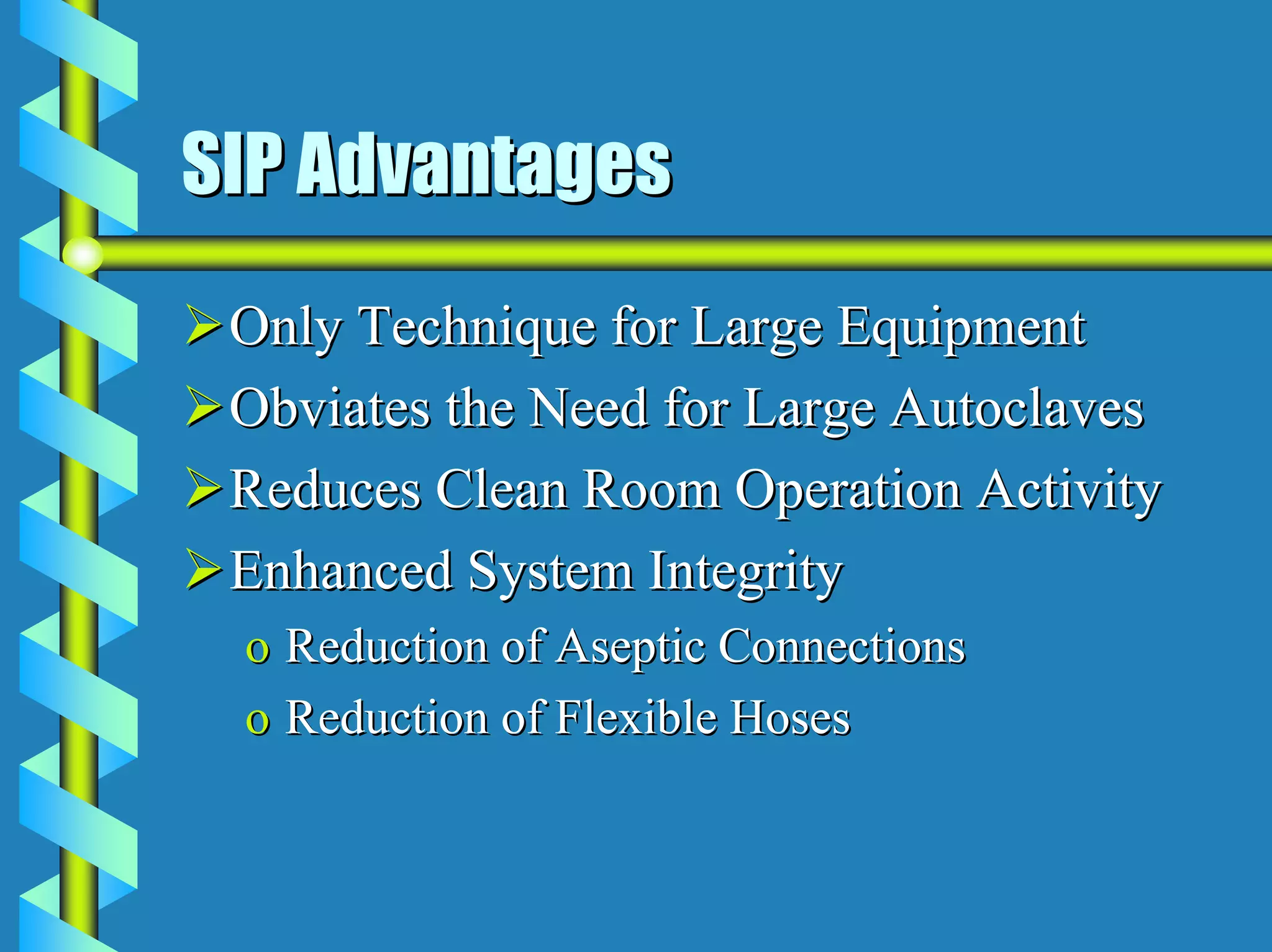 SIP Advantages
 Only Technique for Large Equipment
 Obviates the Need for Large Autoclaves
 Reduces Clean Room Operation Activity
 Enhanced System Integrity
 o Reduction of Aseptic Connections
 o Reduction of Flexible Hoses
 