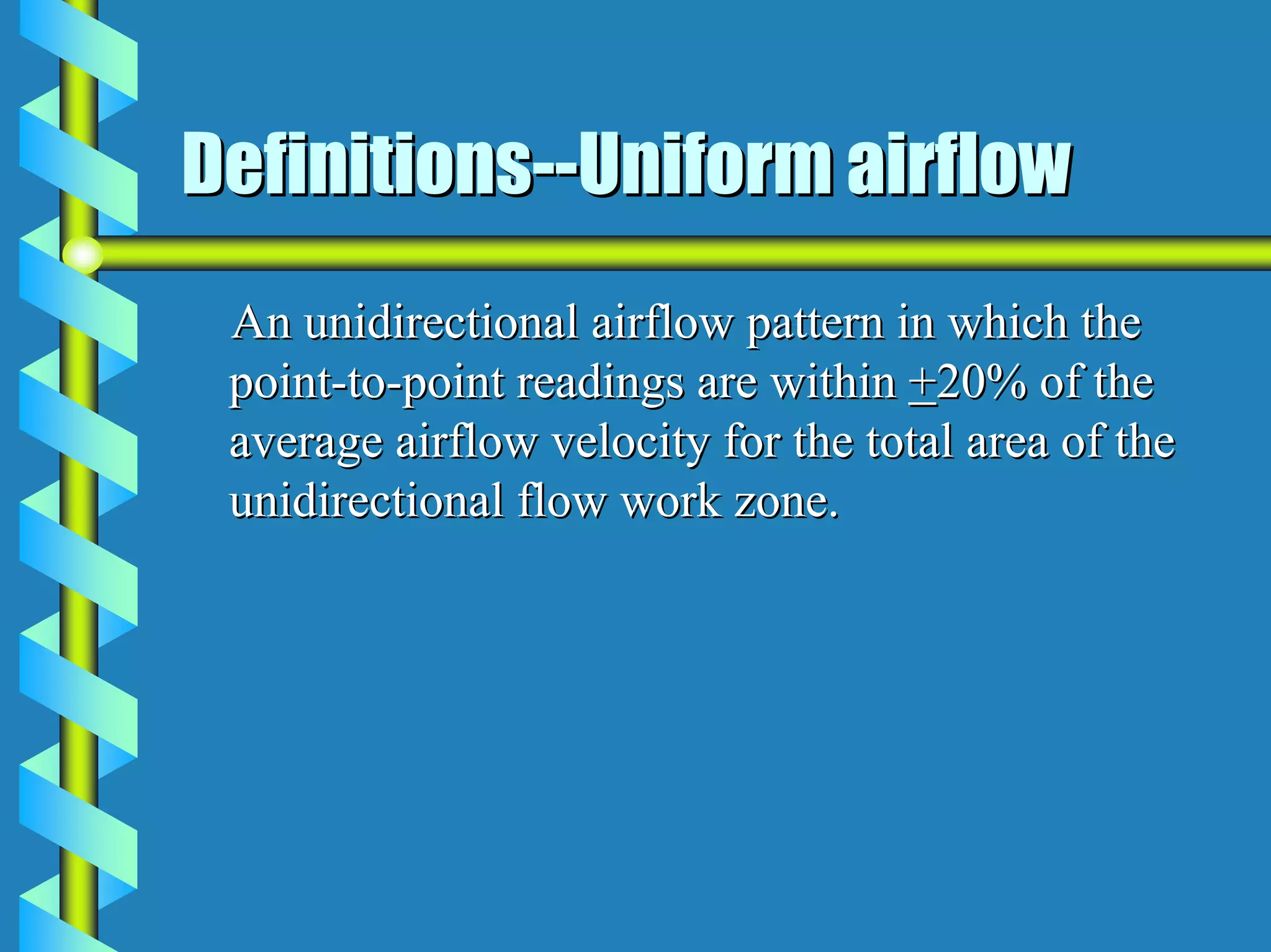 Definitions--Uniform airflow
 An unidirectional airflow pattern in which the
 point-to-point readings are within +20% of the
 average airflow velocity for the total area of the
 unidirectional flow work zone.
 