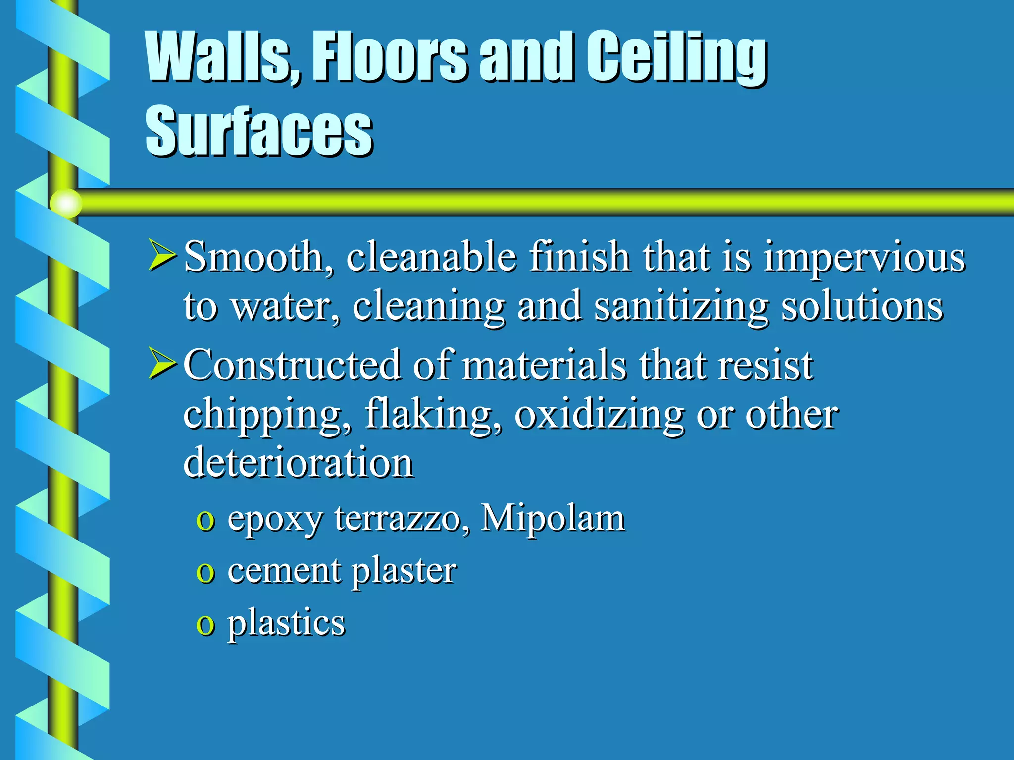 Walls, Floors and Ceiling
Surfaces
 Smooth, cleanable finish that is impervious
 to water, cleaning and sanitizing solutions
 Constructed of materials that resist
 chipping, flaking, oxidizing or other
 deterioration
  o epoxy terrazzo, Mipolam
  o cement plaster
  o plastics
 