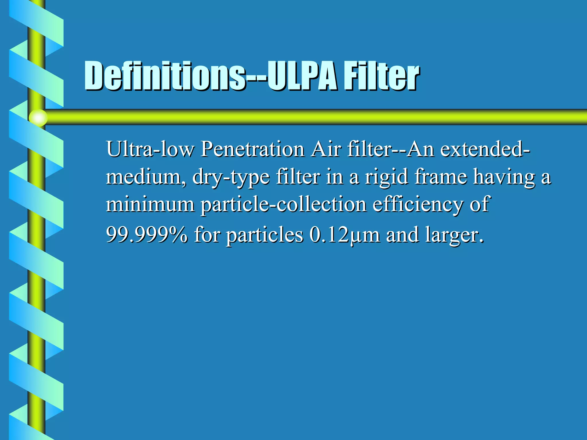 Definitions--ULPA Filter
 Ultra-low Penetration Air filter--An extended-
 medium, dry-type filter in a rigid frame having a
 minimum particle-collection efficiency of
 99.999% for particles 0.12µm and larger.
 