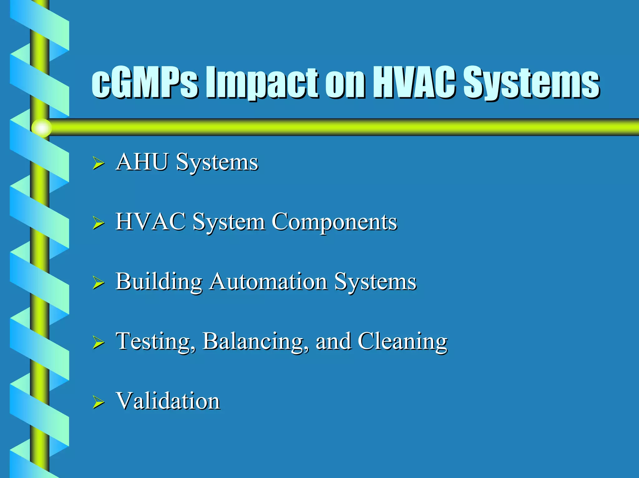 cGMPs Impact on HVAC Systems
 AHU Systems

 HVAC System Components

 Building Automation Systems

 Testing, Balancing, and Cleaning

 Validation
 
