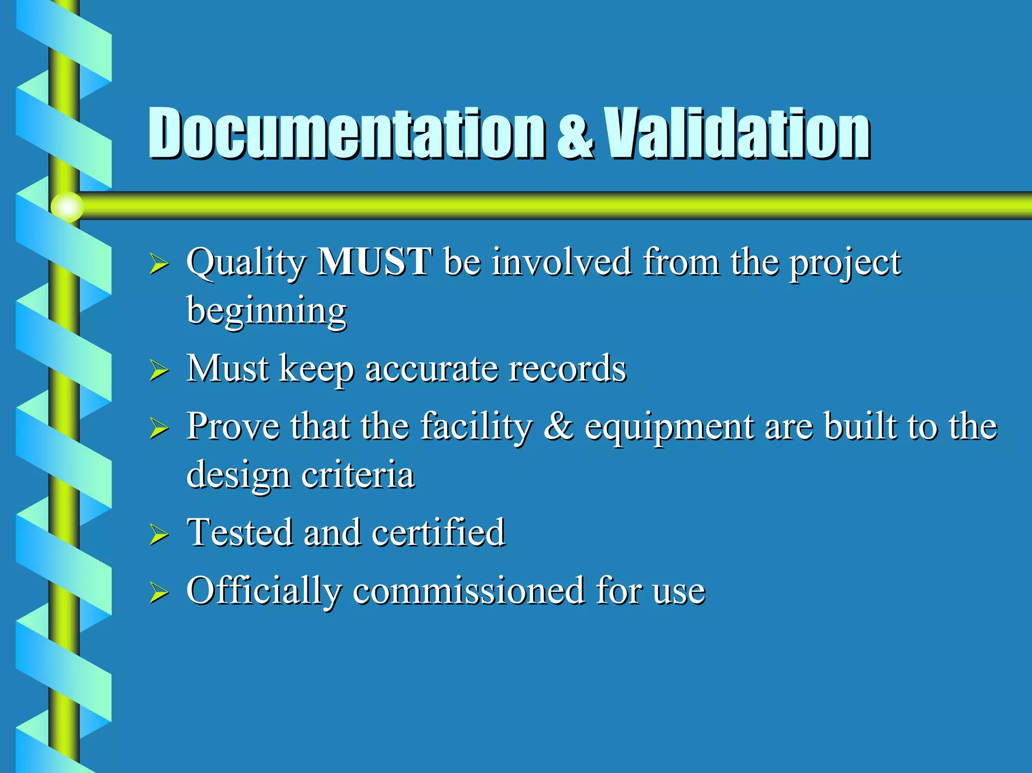 Documentation & Validation
 Quality MUST be involved from the project
 beginning
 Must keep accurate records
 Prove that the facility & equipment are built to the
 design criteria
 Tested and certified
 Officially commissioned for use
 
