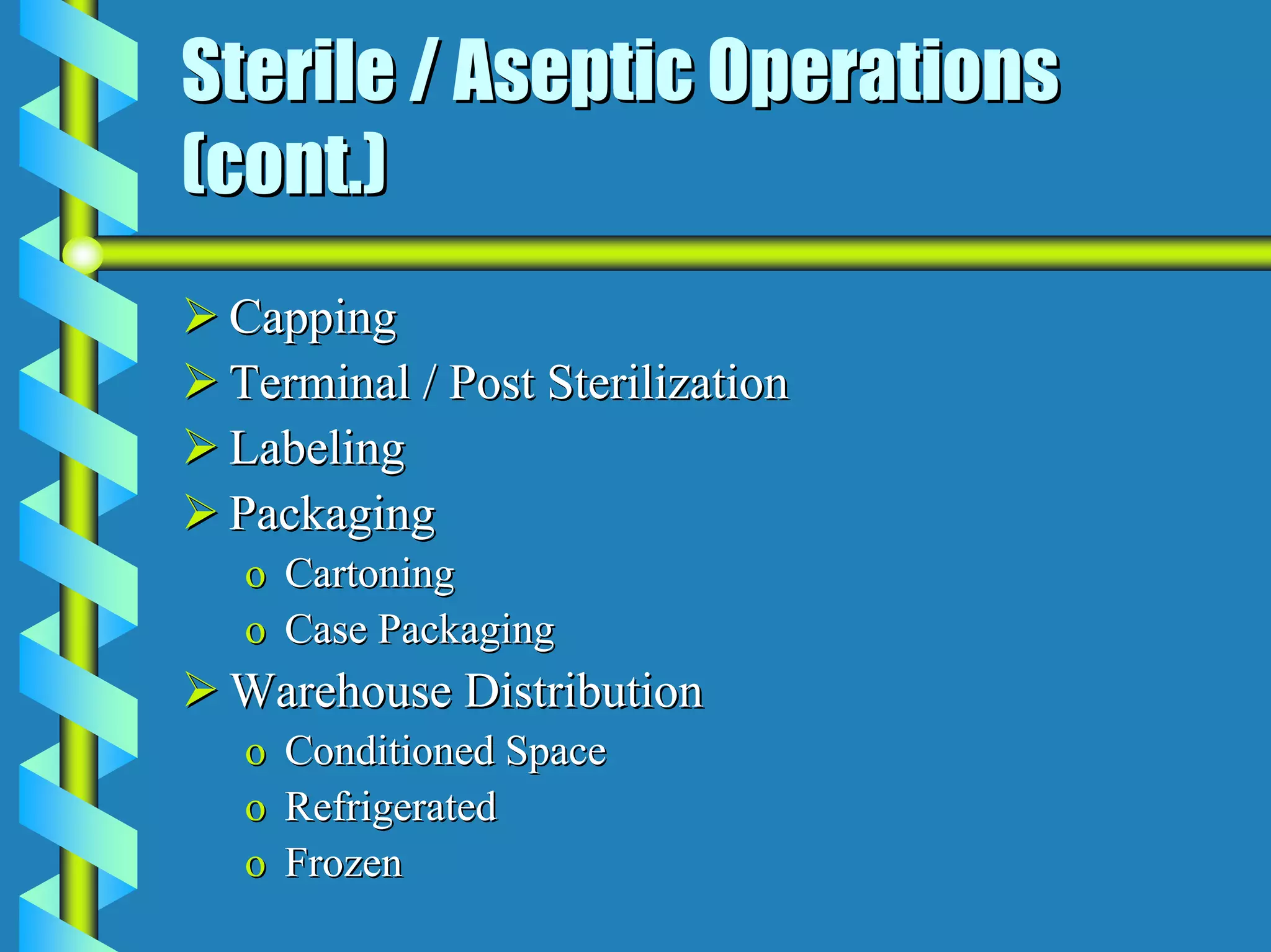 Sterile / Aseptic Operations
(cont.)
 Capping
 Terminal / Post Sterilization
 Labeling
 Packaging
  o   Cartoning
  o   Case Packaging
 Warehouse Distribution
  o   Conditioned Space
  o   Refrigerated
  o   Frozen
 