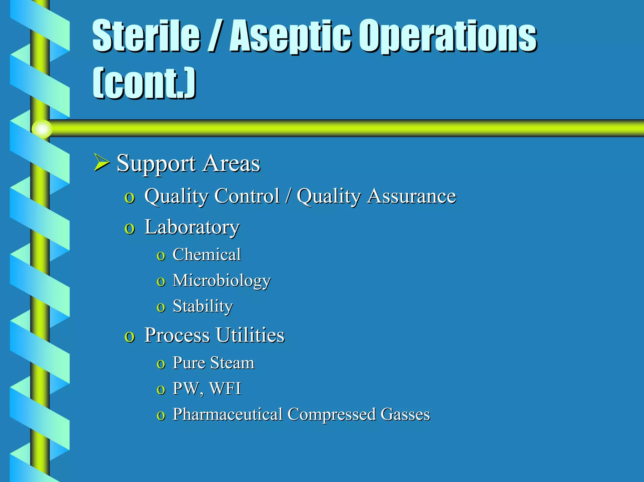 Sterile / Aseptic Operations
(cont.)
 Support Areas
  o Quality Control / Quality Assurance
  o Laboratory
     o   Chemical
     o   Microbiology
     o   Stability
  o Process Utilities
     o   Pure Steam
     o   PW, WFI
     o   Pharmaceutical Compressed Gasses
 