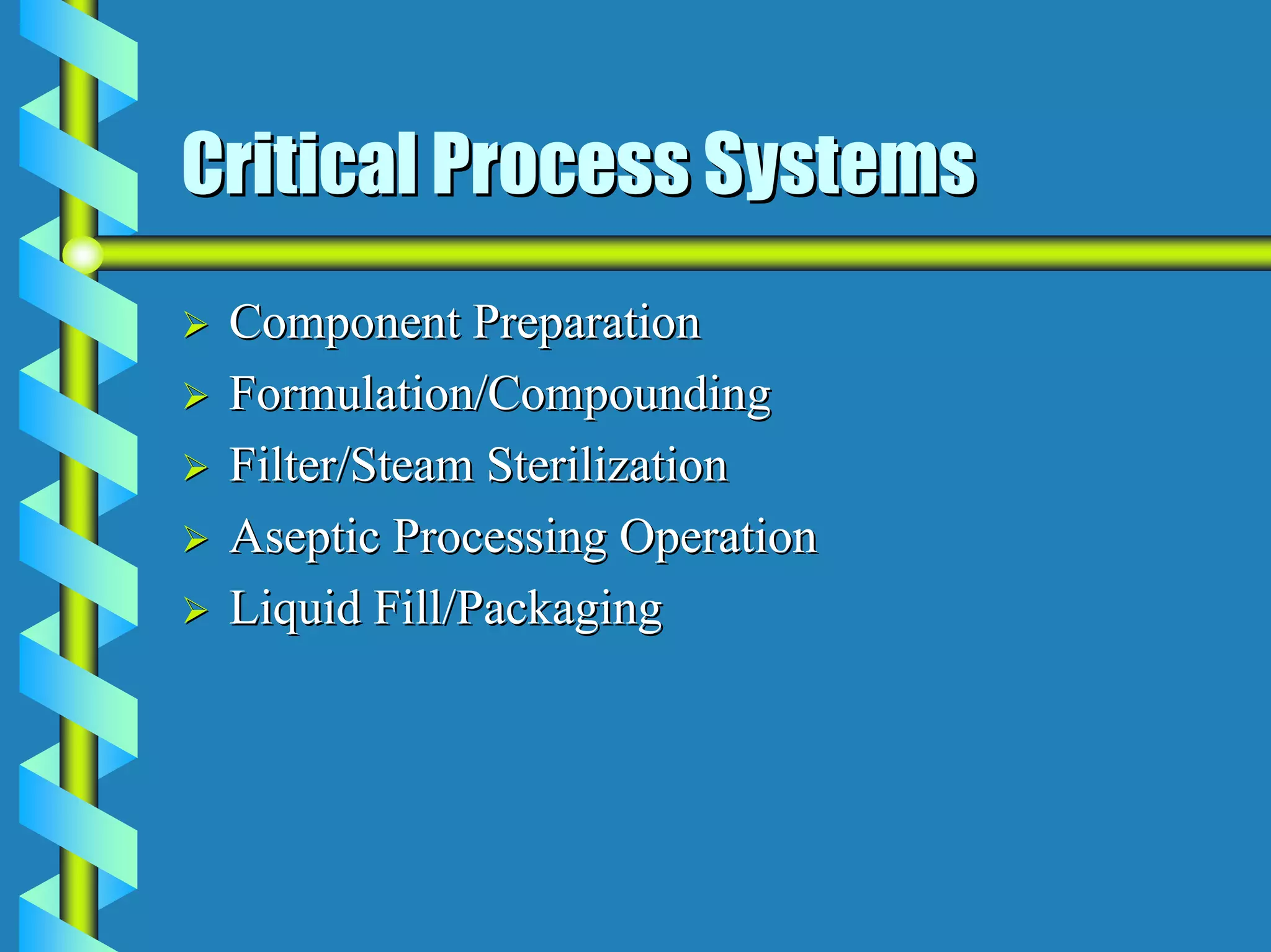 Critical Process Systems
 Component Preparation
 Formulation/Compounding
 Filter/Steam Sterilization
 Aseptic Processing Operation
 Liquid Fill/Packaging
 