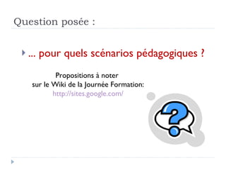Question posée : ... pour quels scénarios pédagogiques ? Propositions à noter  sur le Wiki de la Journée Formation: http://sites.google.com/ 