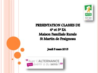 PRESENTATION CLASSES DE
4e et 3e EA
Maison Familiale Rurale
St Martin de Fraigneau
Jeudi 5 mars 2015
 