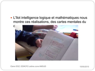 10/05/2015Claire DOZ, EEMCP2 Lettres zone AMSUD
 L’îlot intelligence logique et mathématiques nous
montre ces réalisation...