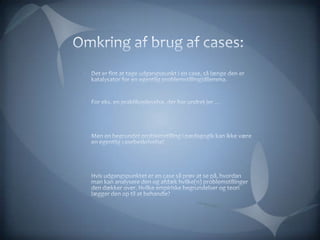 Omkring af brug af cases:Det er fint at tage udgangspunkt i en case, så længe den er katalysator for en egentlig problemstilling/dilemma. For eks. en praktikoplevelse, der har undret jer …Men en begrundet problemstilling i pædagogik kan ikke være en egentlig casebeskrivelse! Hvis udgangspunktet er en case så prøv at se på, hvordan man kan analysere den og afdæk hvilke(n) problemstillinger den dækker over. Hvilke empiriske begrundelser og teori lægger den op til at behandle? 