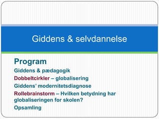 Giddens& selvdannelse Program Giddens & pædagogik Dobbeltcirkler – globalisering Giddens’ modernitetsdiagnose Rollebrainstorm – Hvilken betydning har globaliseringen for skolen?   Opsamling 