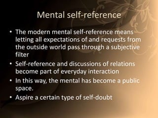 Mental self-referenceThe modern mental self-reference means letting all expectations of and requests from the outside world pass through a subjective filterSelf-reference and discussions of relations become part of everyday interactionIn this way, the mental has become a public space.Aspire a certain type of self-doubt 