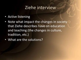 Ziehe interviewActive listeningNote what impact the changes in society that Ziehe describes have on education and teaching (the changes in culture, tradition, etc.)What are the solutions? 7