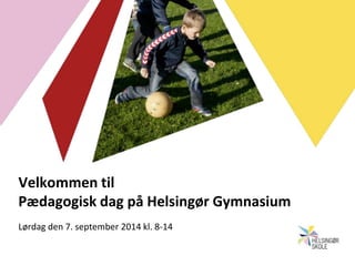 Velkommen til
Pædagogisk dag på Helsingør Gymnasium
Lørdag den 7. september 2014 kl. 8-14
 
