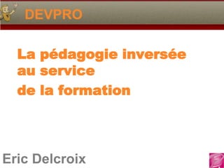 DEVPRO

  La pédagogie inversée
  au service
  de la formation




Eric Delcroix
 