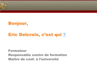 Bonjour,

Eric Delcroix, c’est qui ?


Formateur
Responsable centre de formation
Maître de conf. à l’université
 