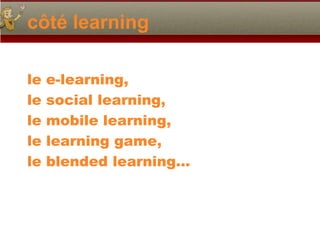 côté learning

le   e-learning,
le   social learning,
le   mobile learning,
le   learning game,
le   blended learning…
 