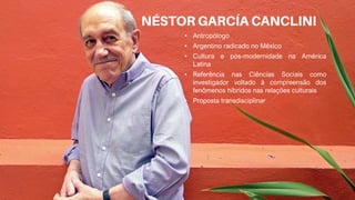 • Antropólogo
• Argentino radicado no México
• Cultura e pós-modernidade na América
Latina
• Referência nas Ciências Sociais como
investigador voltado à compreensão dos
fenômenos híbridos nas relações culturais
• Proposta transdisciplinar
 
