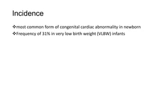 Incidence
most common form of congenital cardiac abnormality in newborn
Frequency of 31% in very low birth weight (VLBW) infants
 