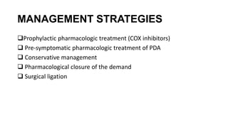 MANAGEMENT STRATEGIES
Prophylactic pharmacologic treatment (COX inhibitors)
 Pre-symptomatic pharmacologic treatment of PDA
 Conservative management
 Pharmacological closure of the demand
 Surgical ligation
 
