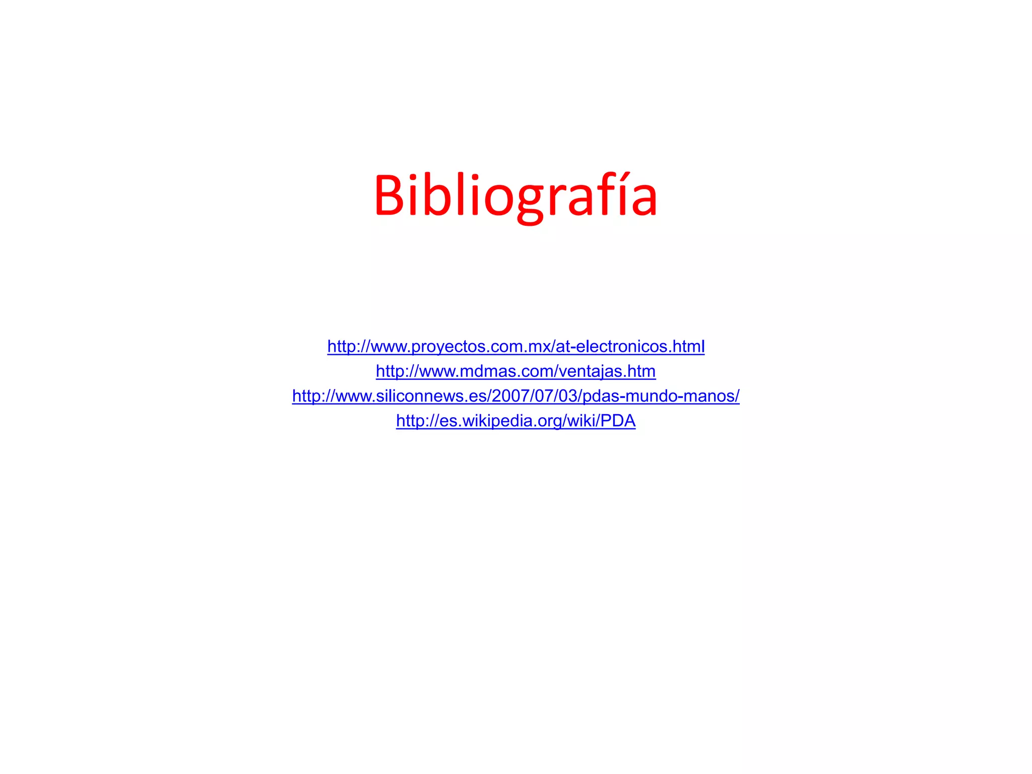 Bibliografía
http://www.proyectos.com.mx/at-electronicos.html
http://www.mdmas.com/ventajas.htm
http://www.siliconnews.es/2007/07/03/pdas-mundo-manos/
http://es.wikipedia.org/wiki/PDA
 