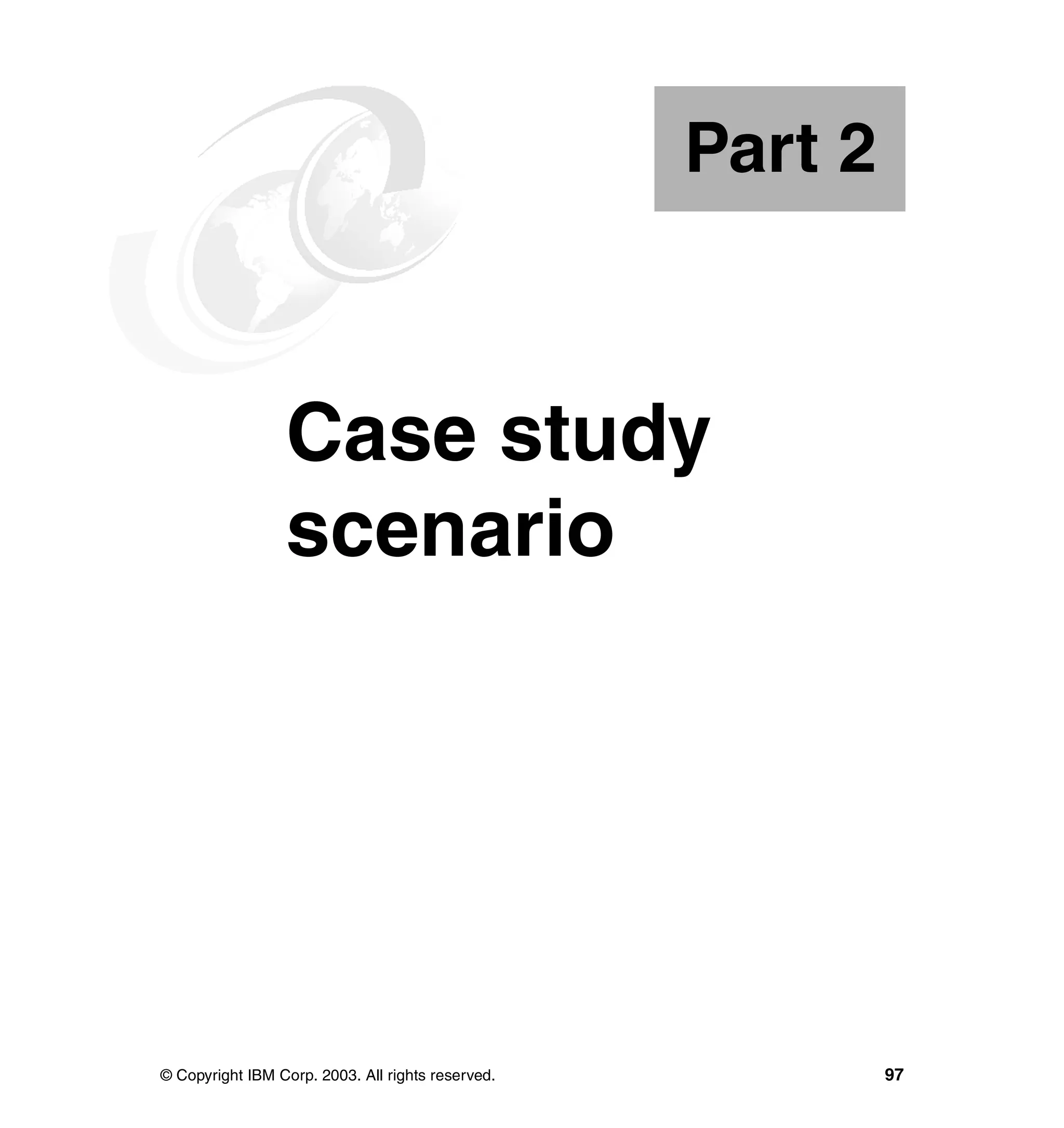 Part 2



Part       2     Case study
                 scenario




© Copyright IBM Corp. 2003. All rights reserved.            97
 