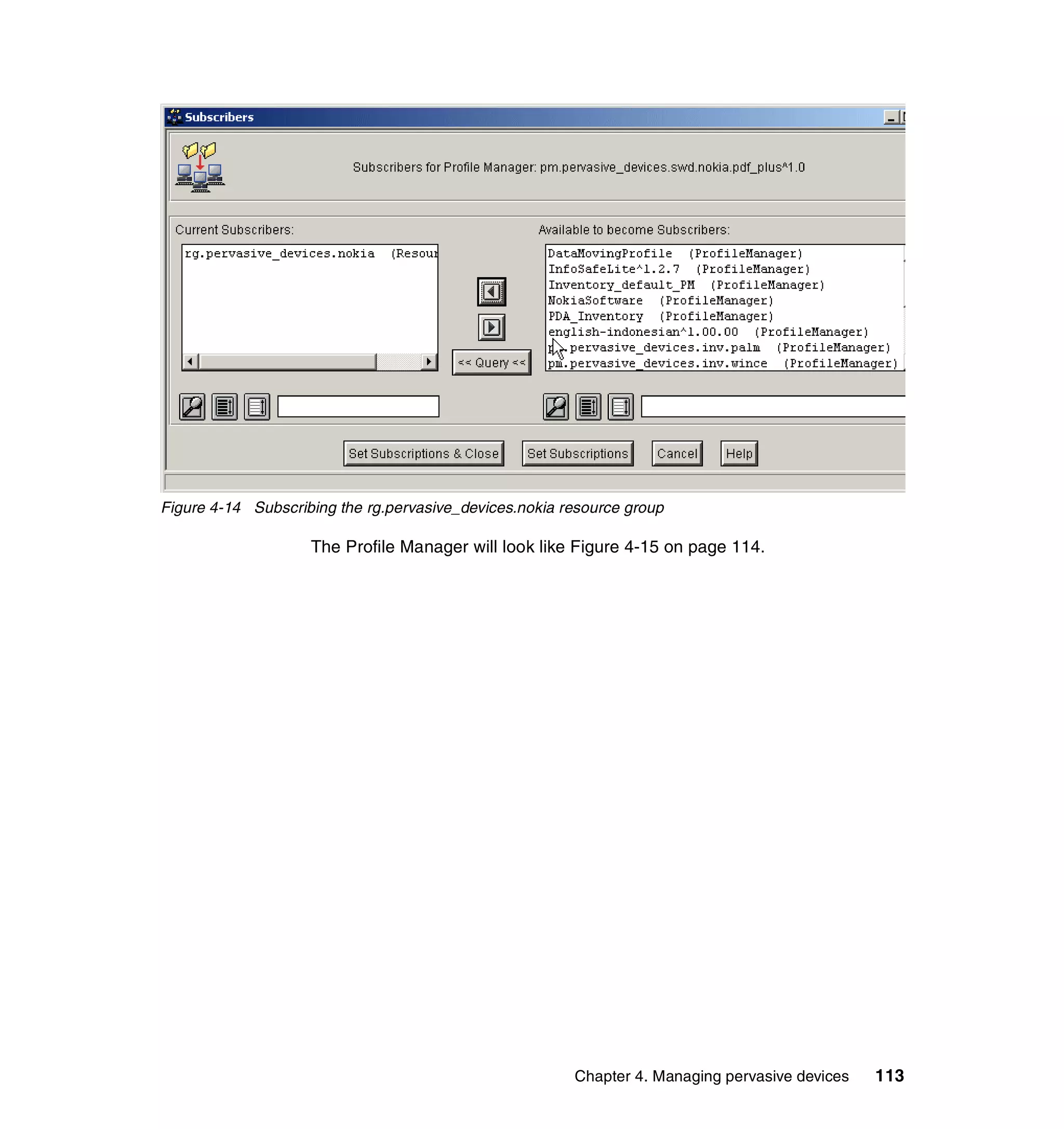 Figure 4-14 Subscribing the rg.pervasive_devices.nokia resource group

                    The Profile Manager will look like Figure 4-15 on page 114.




                                                        Chapter 4. Managing pervasive devices   113
 