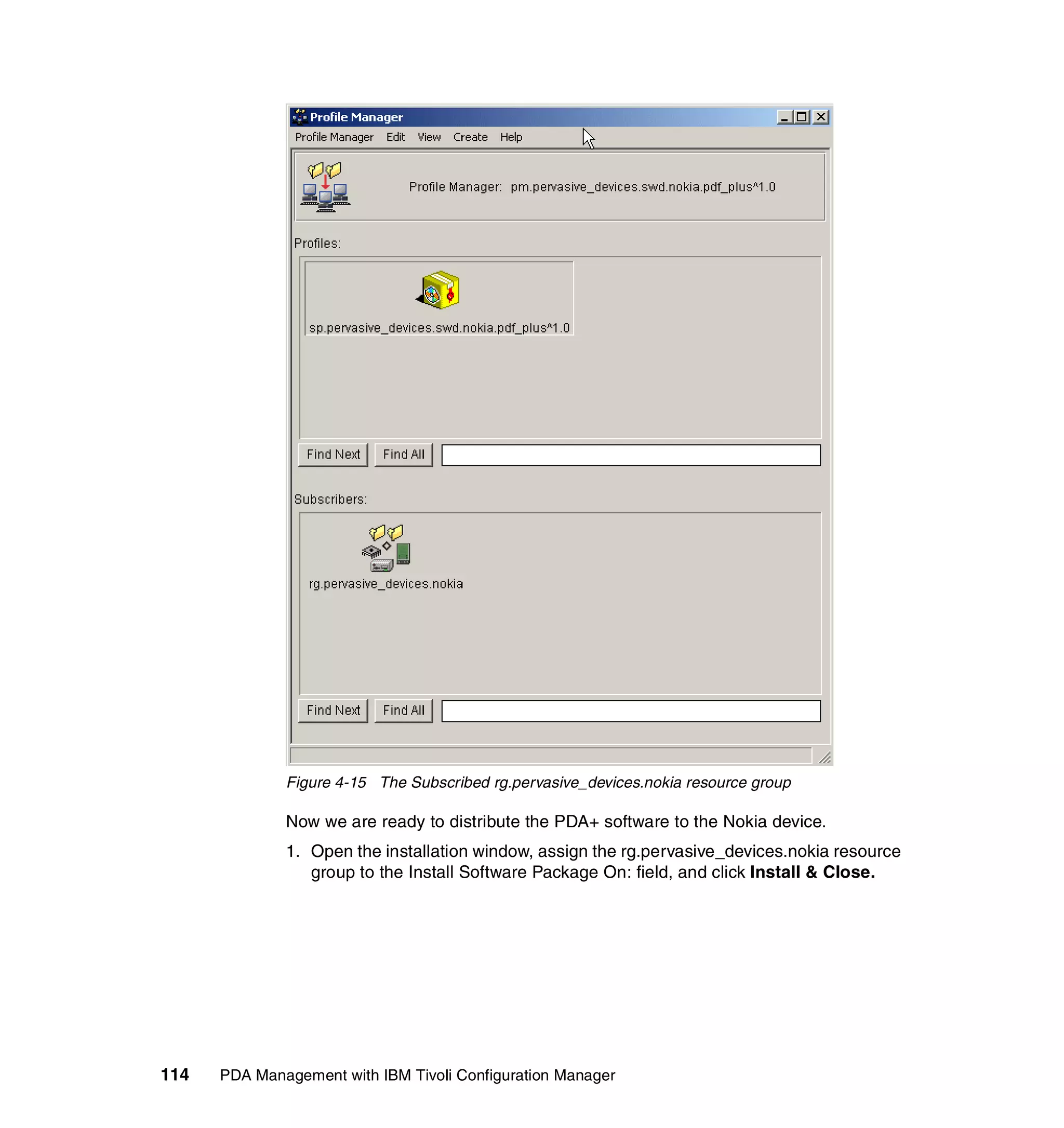 Figure 4-15 The Subscribed rg.pervasive_devices.nokia resource group

              Now we are ready to distribute the PDA+ software to the Nokia device.
              1. Open the installation window, assign the rg.pervasive_devices.nokia resource
                 group to the Install Software Package On: field, and click Install & Close.




114   PDA Management with IBM Tivoli Configuration Manager
 