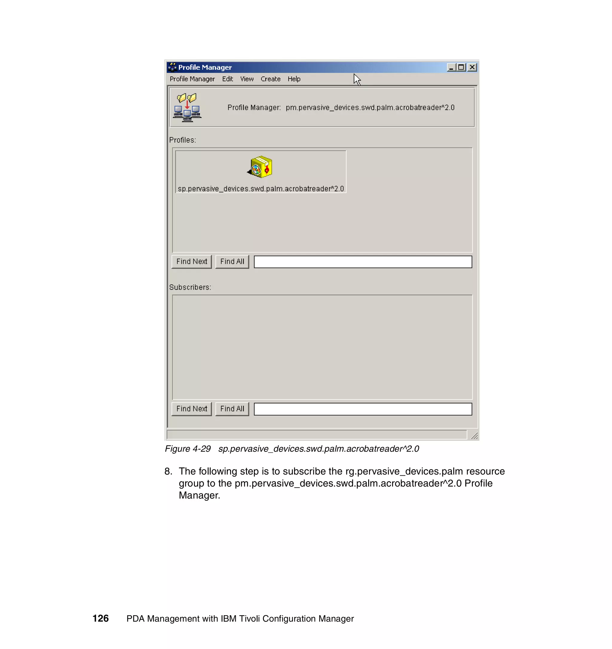 Figure 4-29 sp.pervasive_devices.swd.palm.acrobatreader^2.0

              8. The following step is to subscribe the rg.pervasive_devices.palm resource
                 group to the pm.pervasive_devices.swd.palm.acrobatreader^2.0 Profile
                 Manager.




126   PDA Management with IBM Tivoli Configuration Manager
 