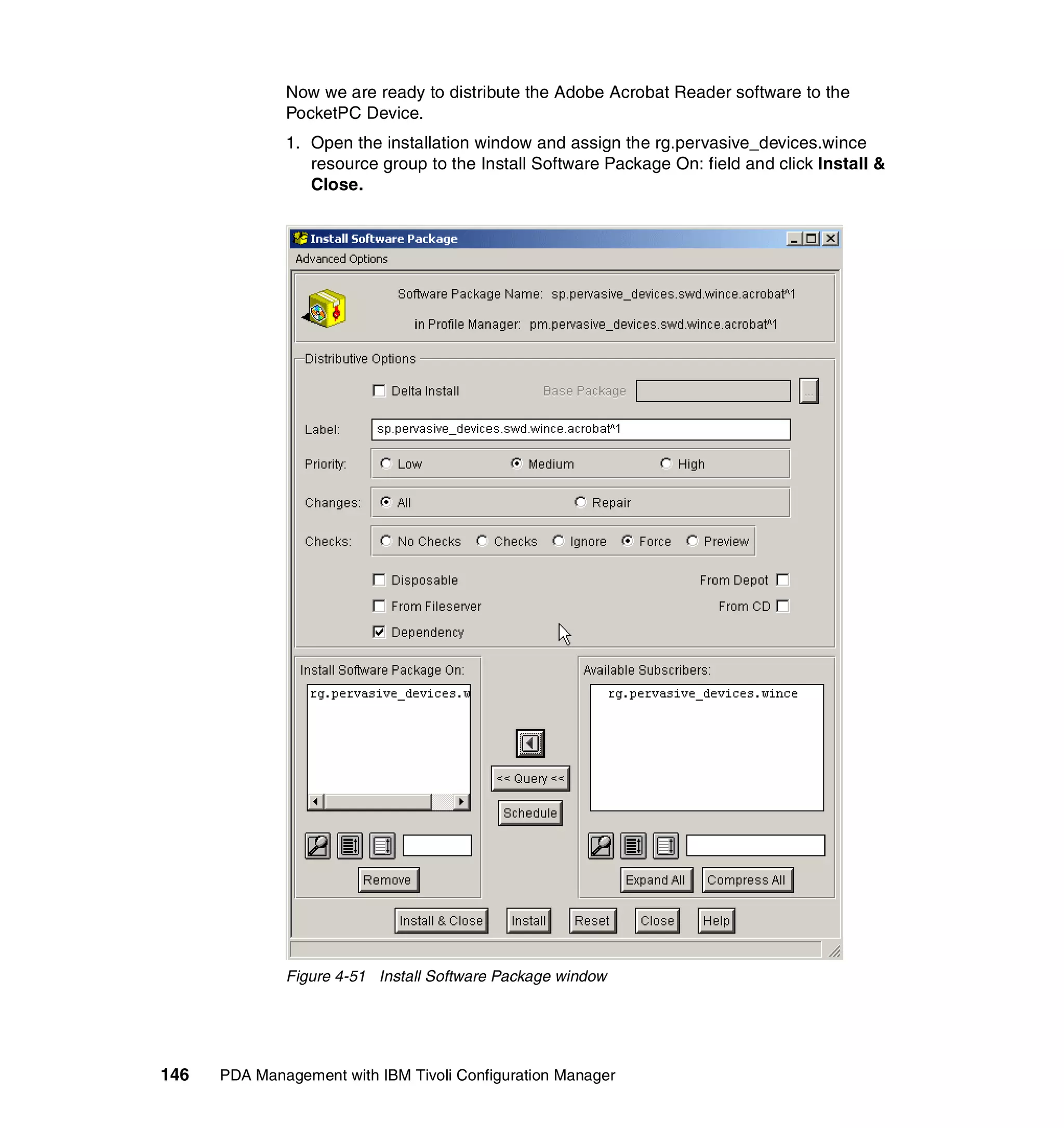 Now we are ready to distribute the Adobe Acrobat Reader software to the
              PocketPC Device.
              1. Open the installation window and assign the rg.pervasive_devices.wince
                 resource group to the Install Software Package On: field and click Install &
                 Close.




              Figure 4-51 Install Software Package window




146   PDA Management with IBM Tivoli Configuration Manager
 