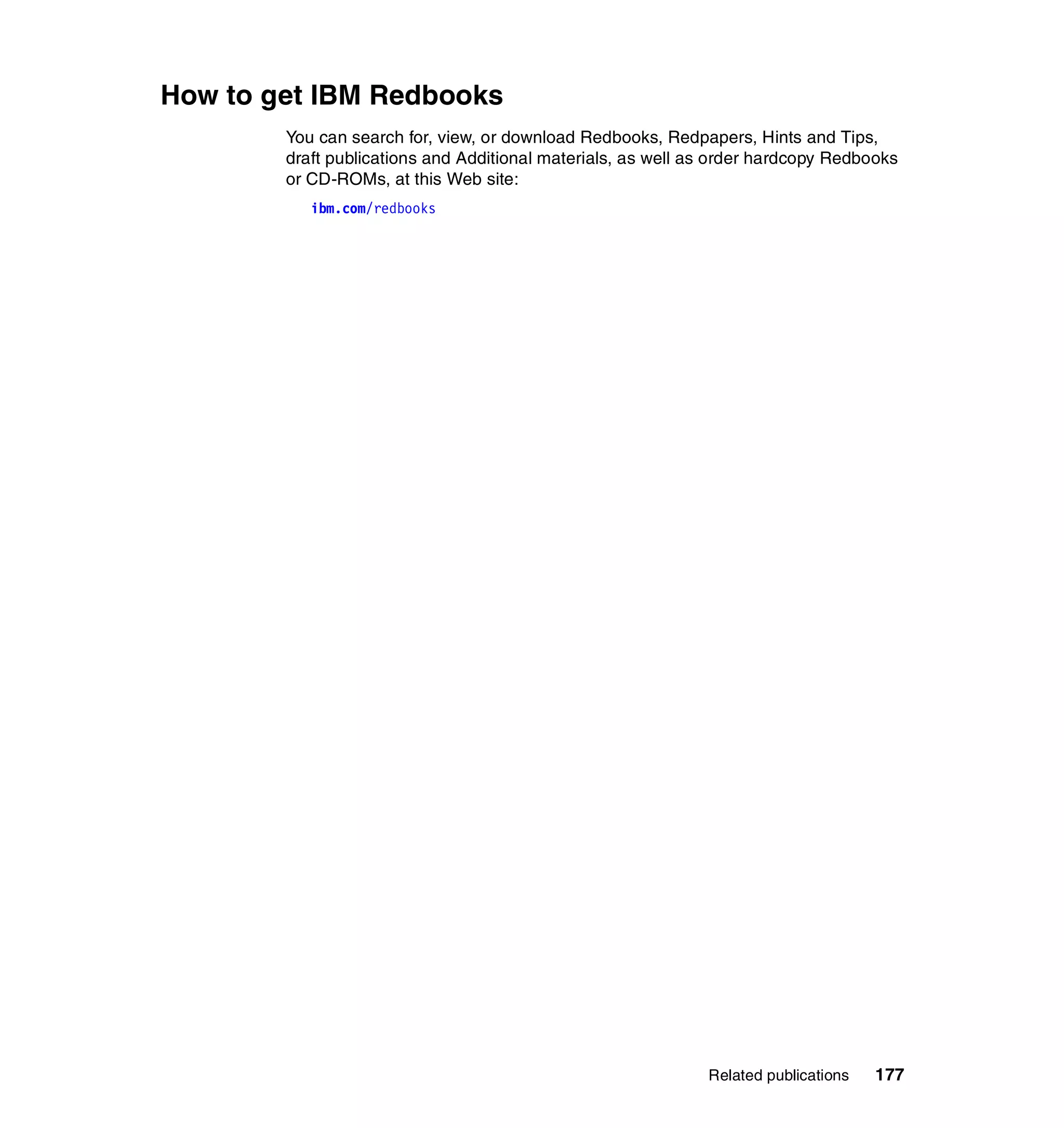 How to get IBM Redbooks
        You can search for, view, or download Redbooks, Redpapers, Hints and Tips,
        draft publications and Additional materials, as well as order hardcopy Redbooks
        or CD-ROMs, at this Web site:
           ibm.com/redbooks




                                                              Related publications   177
 