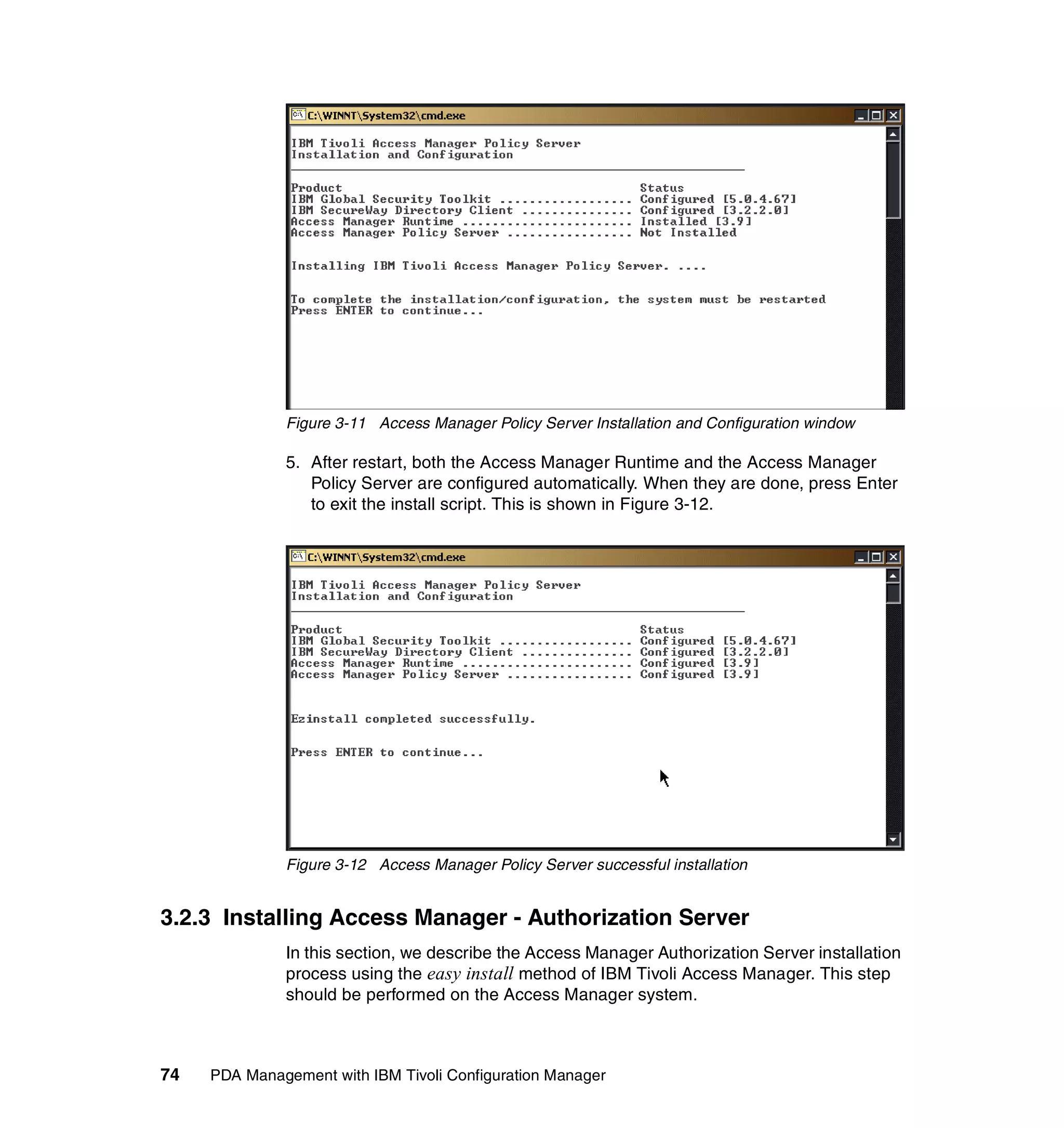 Figure 3-11 Access Manager Policy Server Installation and Configuration window

              5. After restart, both the Access Manager Runtime and the Access Manager
                 Policy Server are configured automatically. When they are done, press Enter
                 to exit the install script. This is shown in Figure 3-12.




              Figure 3-12 Access Manager Policy Server successful installation


3.2.3 Installing Access Manager - Authorization Server
              In this section, we describe the Access Manager Authorization Server installation
              process using the easy install method of IBM Tivoli Access Manager. This step
              should be performed on the Access Manager system.



74   PDA Management with IBM Tivoli Configuration Manager
 
