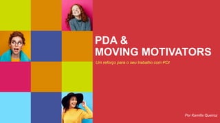 Classificação da informação: Uso Irrestrito
PDA &
MOVING MOTIVATORS
Um reforço para o seu trabalho com PDI
Por Kamilla Queiroz
 