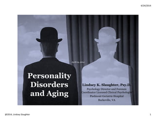 4/24/2014
Copyright 2014, Lindsey Slaughter 1
Personality
Disorders
and Aging
Lindsey K. Slaughter, Psy.D.
Licensed Clinical Psychologist
April 24, 2014
ABBREVIATIONS
• PD = Personality Disorders
• OA = Older Adults
• YA = Younger Adults
• DSM = Diagnostic Statistical Manual of Mental Disorders
 